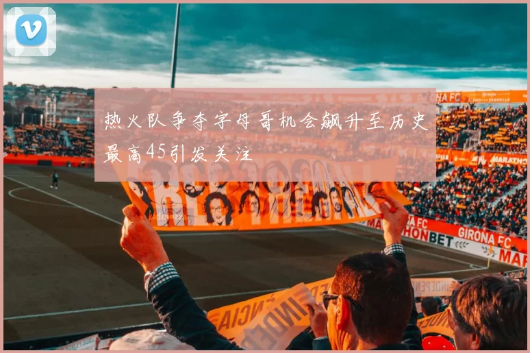 热火队争夺字母哥机会飙升至历史最高45引发关注