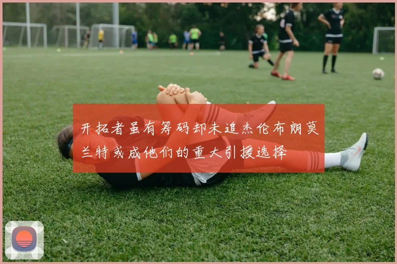 开拓者虽有筹码却未追杰伦布朗莫兰特或成他们的重大引援选择