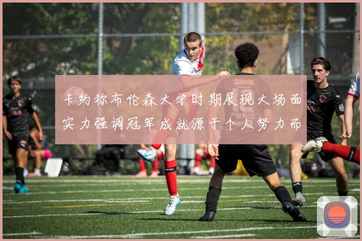 卡约称布伦森大学时期展现大场面实力强调冠军成就源于个人努力而非抱团