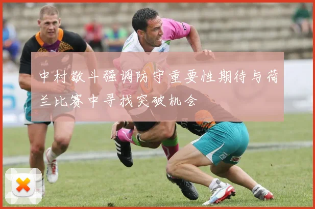 中村敬斗强调防守重要性期待与荷兰比赛中寻找突破机会