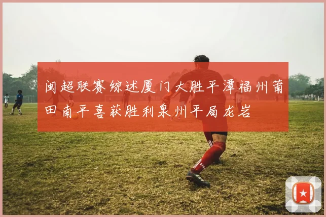 闽超联赛综述厦门大胜平潭福州莆田南平喜获胜利泉州平局龙岩