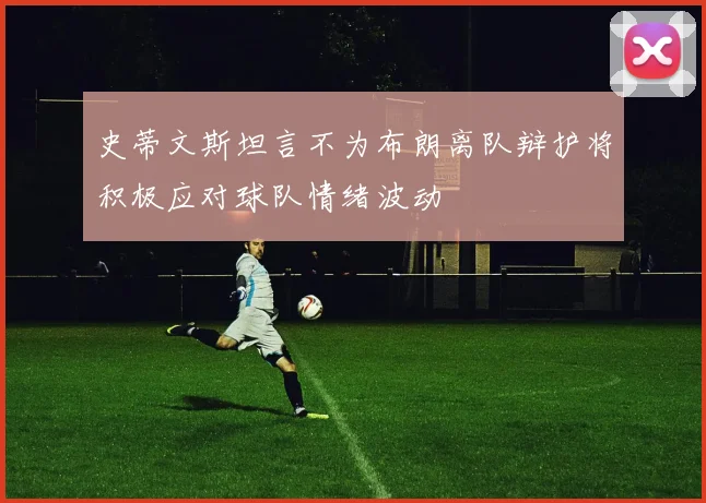 史蒂文斯坦言不为布朗离队辩护将积极应对球队情绪波动