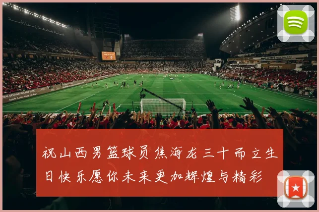 祝山西男篮球员焦海龙三十而立生日快乐愿你未来更加辉煌与精彩