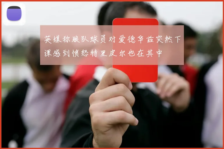 英媒称狼队球员对爱德华兹突然下课感到愤怒特里皮尔也在其中
