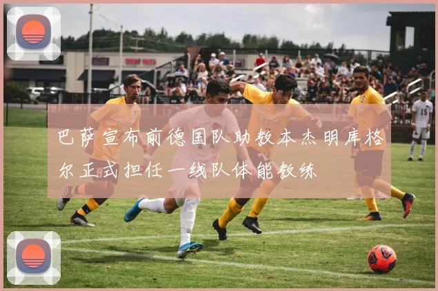 巴萨宣布前德国队助教本杰明库格尔正式担任一线队体能教练